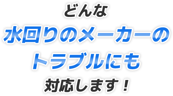 どんな水回りのメーカーのトラブルにも対応します！