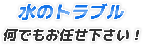 水のトラブル何でもお任せ下さい！